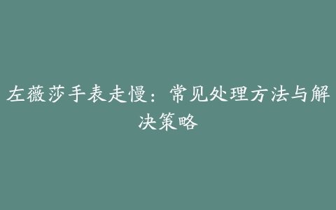 左薇莎手表走慢：常见处理方法与解决策略