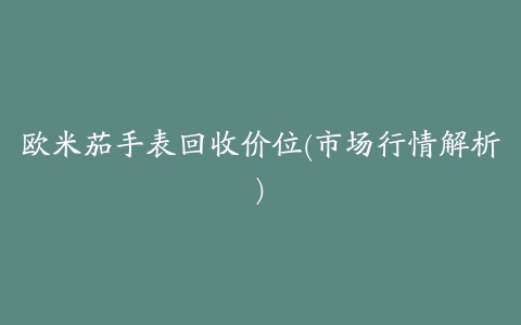 欧米茄手表回收价位(市场行情解析)