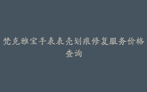 梵克雅宝手表表壳划痕修复服务价格查询