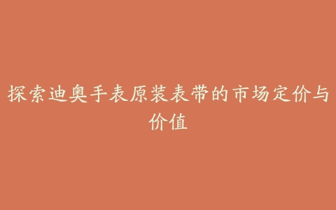 探索迪奥手表原装表带的市场定价与价值