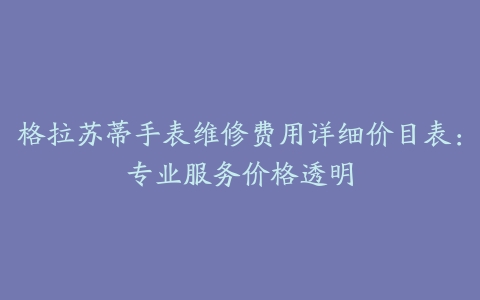 格拉苏蒂手表维修费用详细价目表：专业服务价格透明