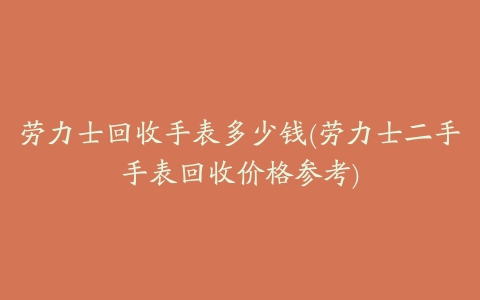 劳力士回收手表多少钱(劳力士二手手表回收价格参考)