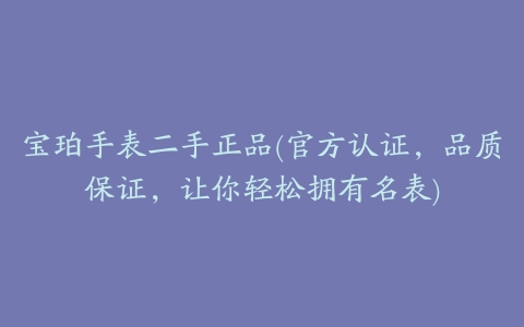 宝珀手表二手正品(官方认证，品质保证，让你轻松拥有名表)