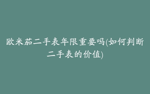 欧米茄二手表年限重要吗(如何判断二手表的价值)