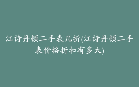 江诗丹顿二手表几折(江诗丹顿二手表价格折扣有多大)