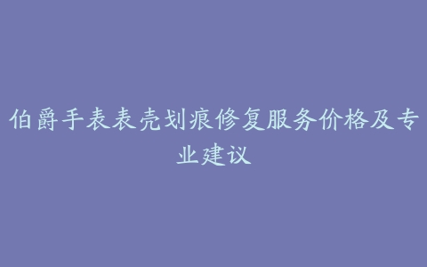 伯爵手表表壳划痕修复服务价格及专业建议