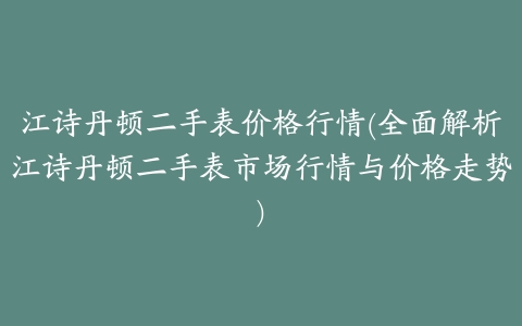 江诗丹顿二手表价格行情(全面解析江诗丹顿二手表市场行情与价格走势)