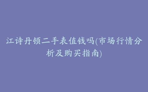 江诗丹顿二手表值钱吗(市场行情分析及购买指南)