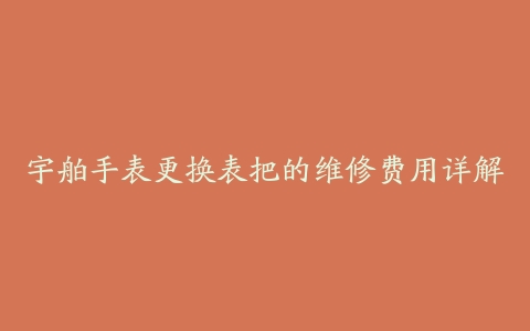 宇舶手表更换表把的维修费用详解