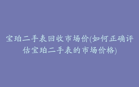 宝珀二手表回收市场价(如何正确评估宝珀二手表的市场价格)