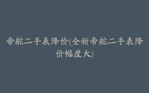 帝舵二手表降价(全新帝舵二手表降价幅度大)