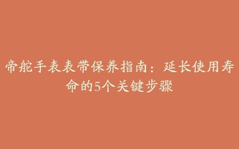 帝舵手表表带保养指南：延长使用寿命的5个关键步骤