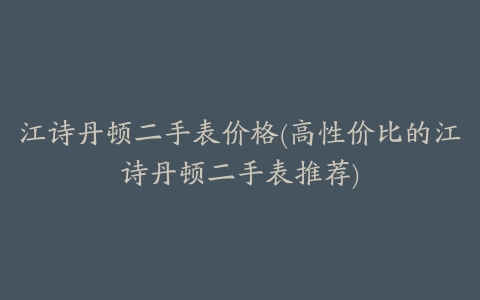 江诗丹顿二手表价格(高性价比的江诗丹顿二手表推荐)