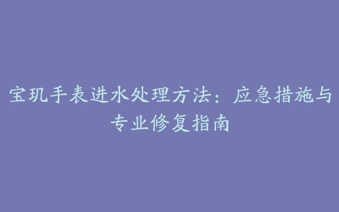 宝玑手表进水处理方法：应急措施与专业修复指南