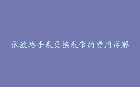 依波路手表更换表带的费用详解