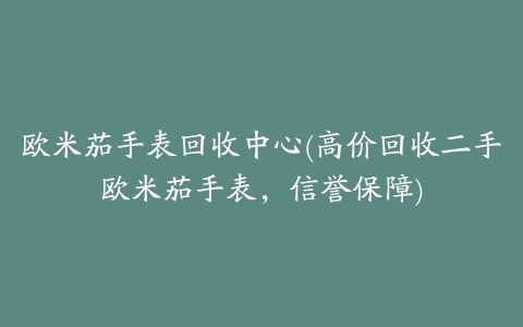 欧米茄手表回收中心(高价回收二手欧米茄手表，信誉保障)